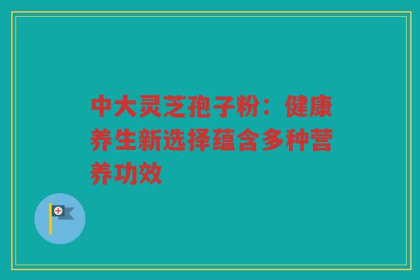 中大灵芝孢子粉：健康养生新选择蕴含多种营养功效