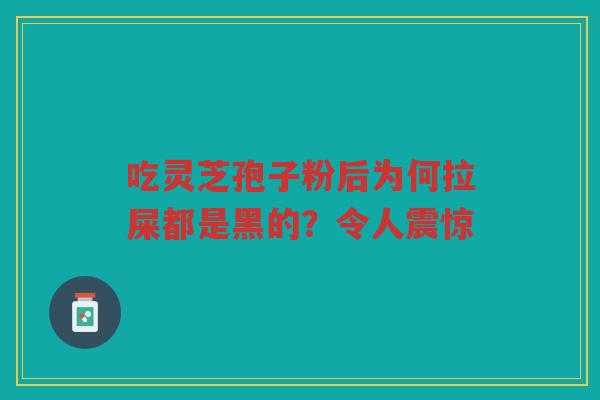 吃灵芝孢子粉后为何拉屎都是黑的？令人震惊