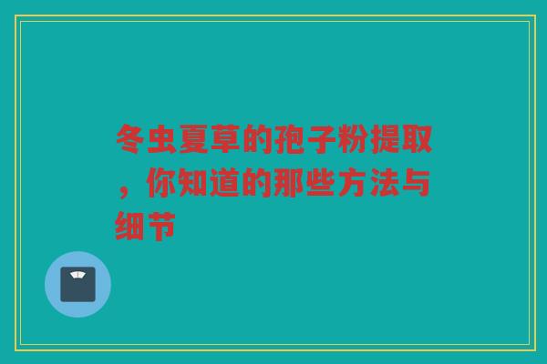 冬虫夏草的孢子粉提取，你知道的那些方法与细节
