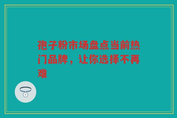 孢子粉市场盘点当前热门品牌，让你选择不再难