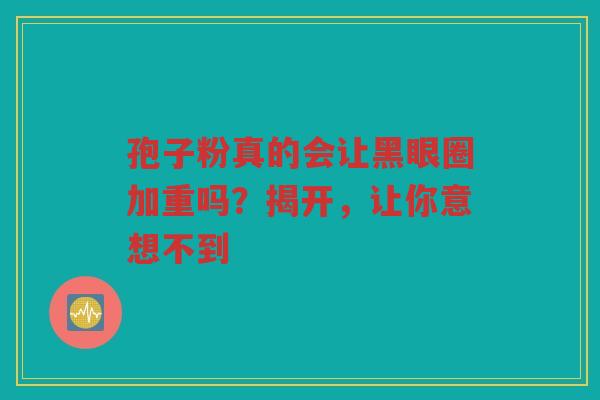 孢子粉真的会让黑眼圈加重吗？揭开，让你意想不到