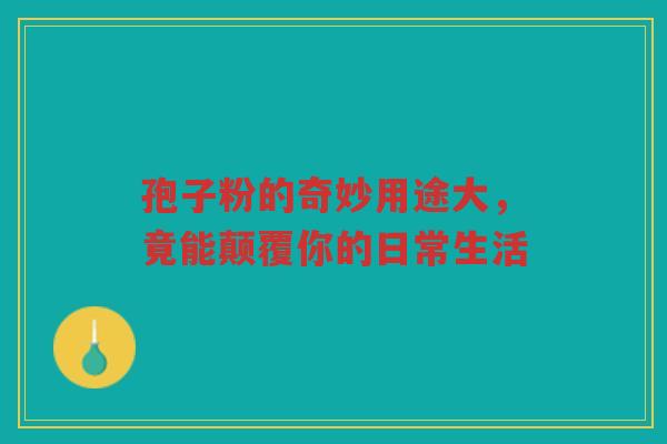 孢子粉的奇妙用途大，竟能颠覆你的日常生活