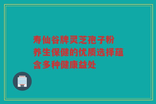 寿仙谷牌灵芝孢子粉 养生保健的优质选择蕴含多种健康益处