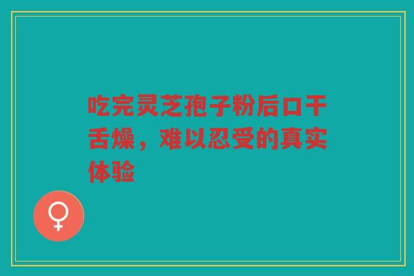 吃完灵芝孢子粉后口干舌燥，难以忍受的真实体验