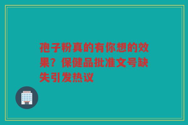 孢子粉真的有你想的效果？保健品批准文号缺失引发热议