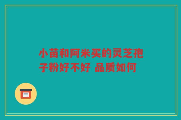 小苗和阿米买的灵芝孢子粉好不好 品质如何