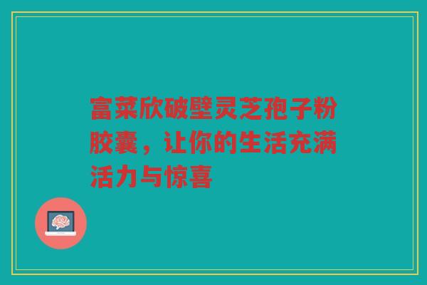 富菜欣破壁灵芝孢子粉胶囊，让你的生活充满活力与惊喜