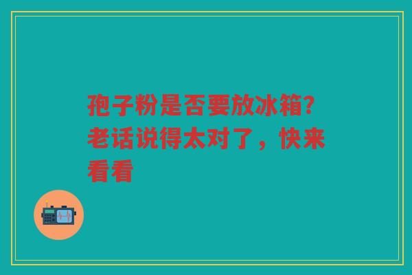 孢子粉是否要放冰箱？老话说得太对了，快来看看