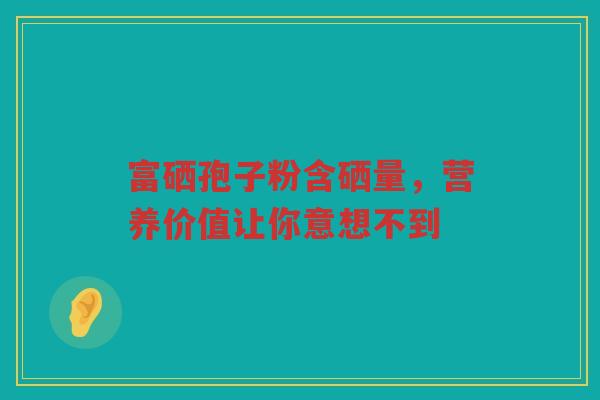 富硒孢子粉含硒量，营养价值让你意想不到