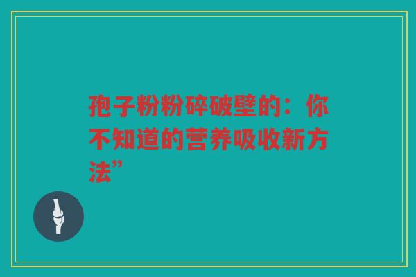 孢子粉粉碎破壁的：你不知道的营养吸收新方法”