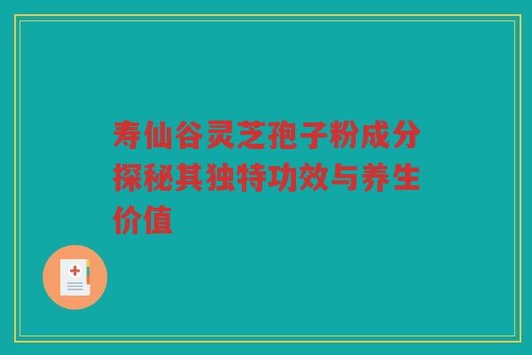寿仙谷灵芝孢子粉成分探秘其独特功效与养生价值