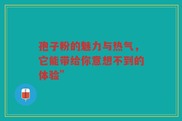 孢子粉的魅力与热气，它能带给你意想不到的体验”