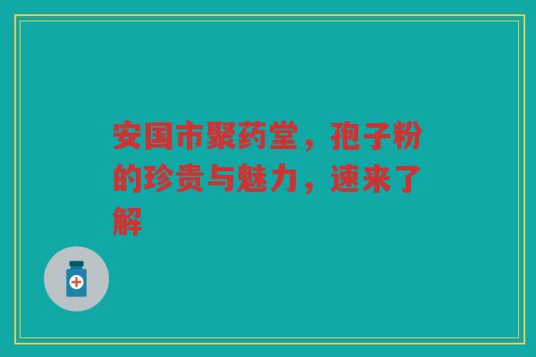 安国市聚药堂，孢子粉的珍贵与魅力，速来了解