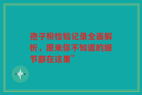 孢子粉检验记录全面解析，原来你不知道的细节都在这里”