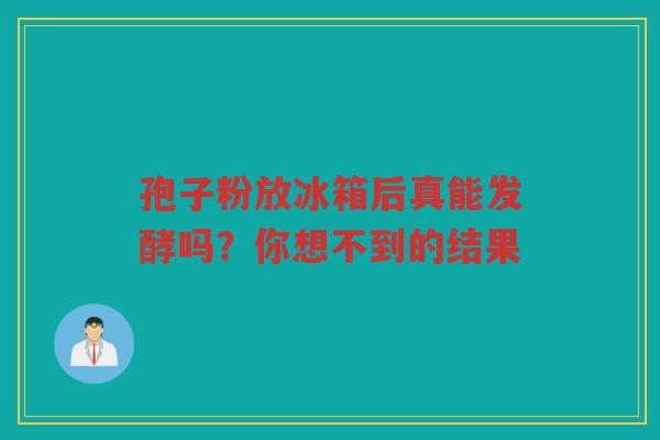 孢子粉放冰箱后真能发酵吗？你想不到的结果