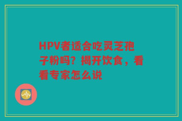 HPV者适合吃灵芝孢子粉吗？揭开饮食，看看专家怎么说