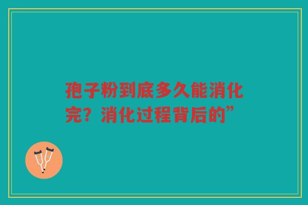 孢子粉到底多久能消化完？消化过程背后的”