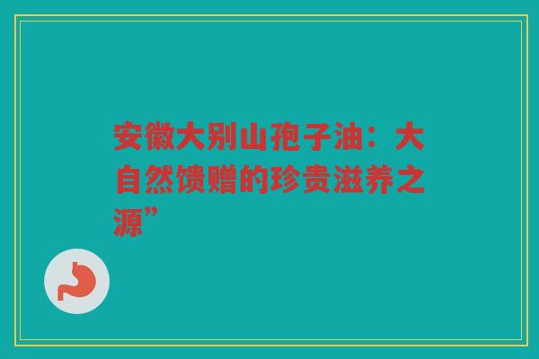 安徽大别山孢子油：大自然馈赠的珍贵滋养之源”
