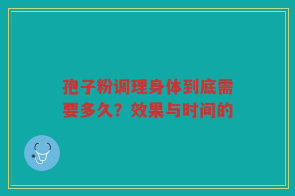孢子粉调理身体到底需要多久？效果与时间的
