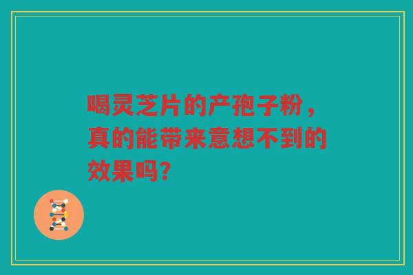 喝灵芝片的产孢子粉，真的能带来意想不到的效果吗？