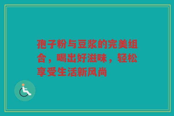 孢子粉与豆浆的完美组合，喝出好滋味，轻松享受生活新风尚