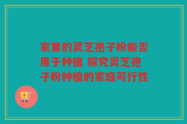 家里的灵芝孢子粉能否用于种植 探究灵芝孢子粉种植的家庭可行性