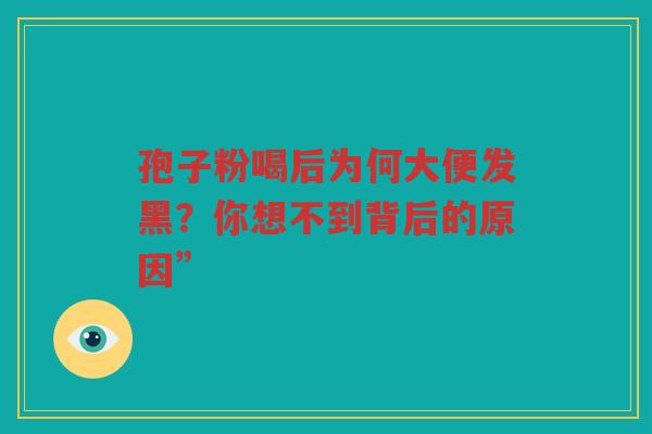 孢子粉喝后为何大便发黑？你想不到背后的原因”