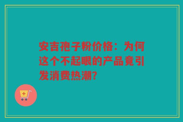 安吉孢子粉价格：为何这个不起眼的产品竟引发消费热潮？