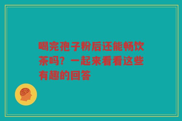 喝完孢子粉后还能畅饮茶吗？一起来看看这些有趣的回答