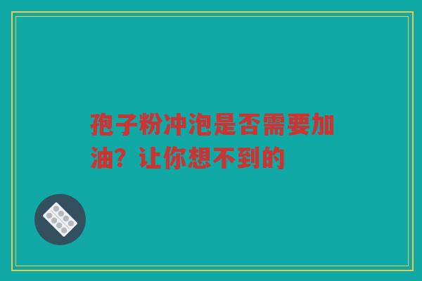 孢子粉冲泡是否需要加油？让你想不到的