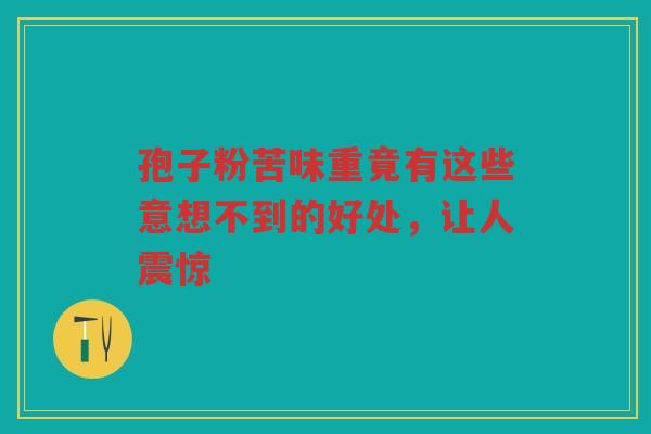 孢子粉苦味重竟有这些意想不到的好处，让人震惊