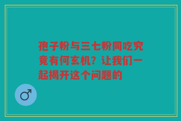 孢子粉与三七粉同吃究竟有何玄机？让我们一起揭开这个问题的