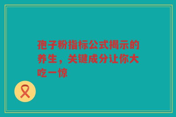 孢子粉指标公式揭示的养生，关键成分让你大吃一惊