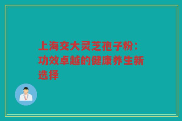 上海交大灵芝孢子粉：功效卓越的健康养生新选择