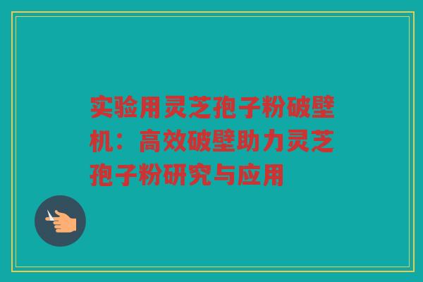 实验用灵芝孢子粉破壁机：高效破壁助力灵芝孢子粉研究与应用