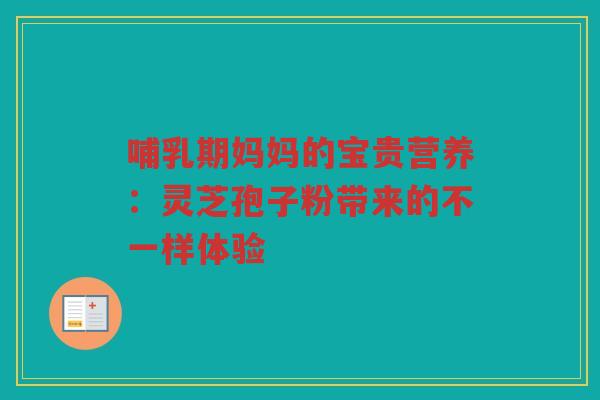 哺乳期妈妈的宝贵营养：灵芝孢子粉带来的不一样体验