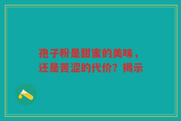 孢子粉是甜蜜的美味，还是苦涩的代价？揭示