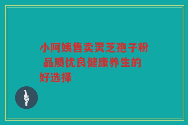 小阿姨售卖灵芝孢子粉 品质优良健康养生的好选择