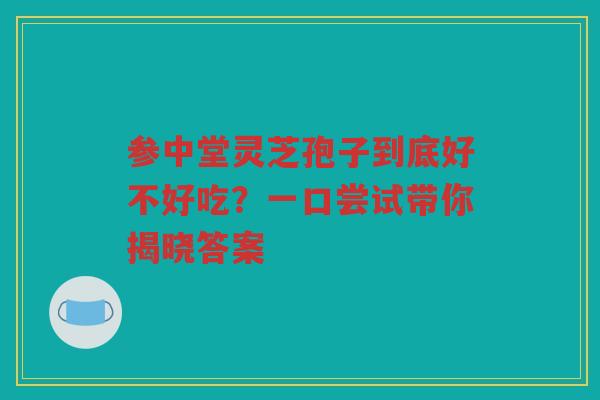 参中堂灵芝孢子到底好不好吃？一口尝试带你揭晓答案