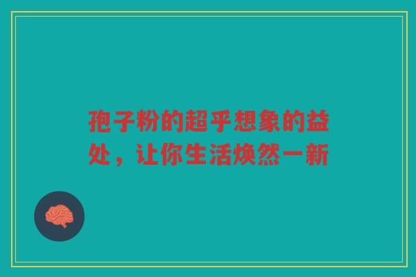 孢子粉的超乎想象的益处，让你生活焕然一新
