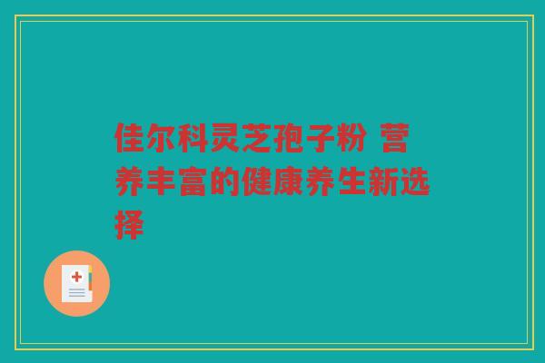 佳尔科灵芝孢子粉 营养丰富的健康养生新选择