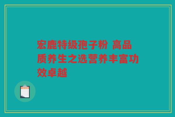 宏鹿特级孢子粉 高品质养生之选营养丰富功效卓越