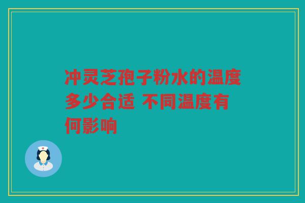 冲灵芝孢子粉水的温度多少合适 不同温度有何影响