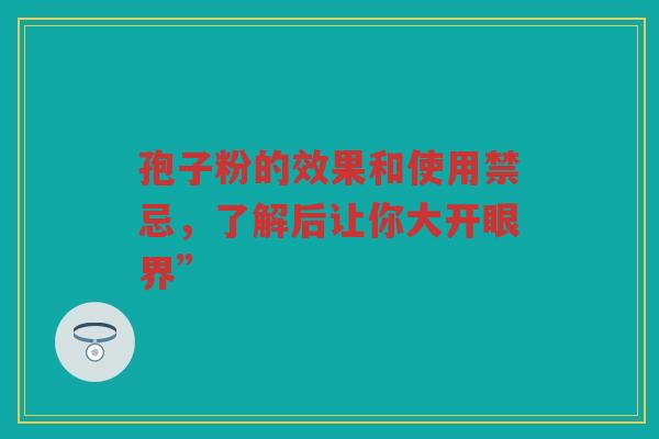 孢子粉的效果和使用禁忌，了解后让你大开眼界”