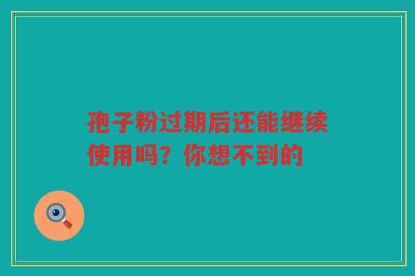 孢子粉过期后还能继续使用吗？你想不到的
