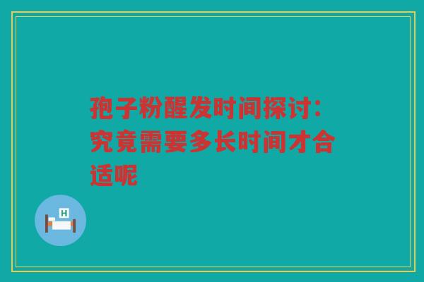 孢子粉醒发时间探讨：究竟需要多长时间才合适呢