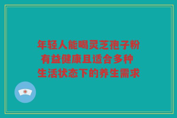 年轻人能喝灵芝孢子粉 有益健康且适合多种生活状态下的养生需求