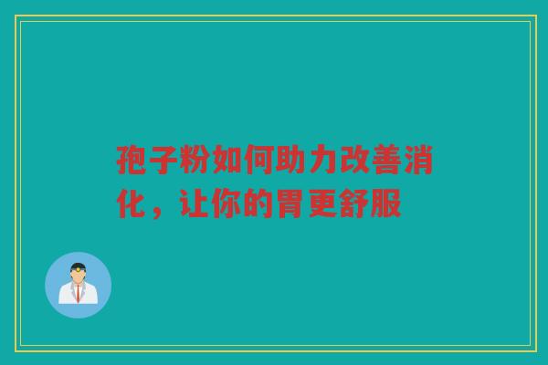 孢子粉如何助力改善消化，让你的胃更舒服