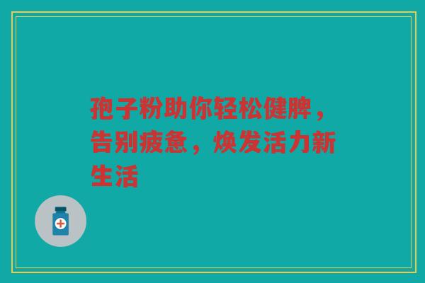 孢子粉助你轻松健脾，告别疲惫，焕发活力新生活