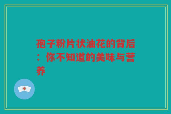 孢子粉片状油花的背后：你不知道的美味与营养